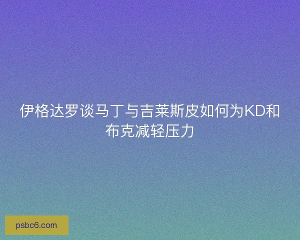 伊格达罗谈马丁与吉莱斯皮如何为KD和布克减轻压力