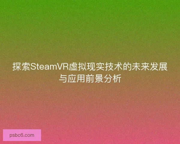 探索SteamVR虚拟现实技术的未来发展与应用前景分析