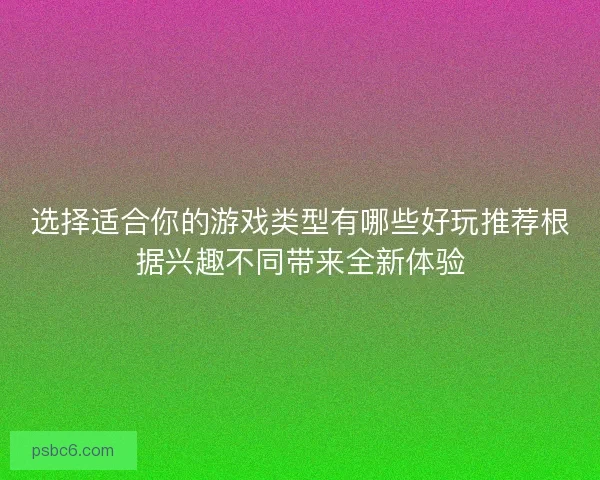 选择适合你的游戏类型有哪些好玩推荐根据兴趣不同带来全新体验