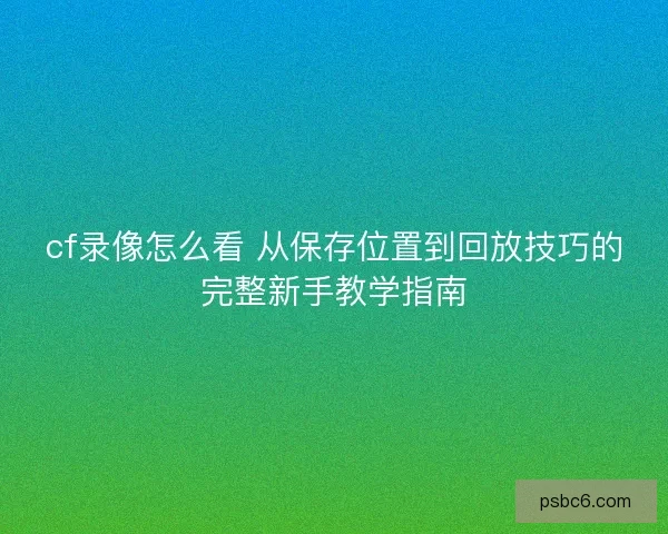 cf录像怎么看 从保存位置到回放技巧的完整新手教学指南