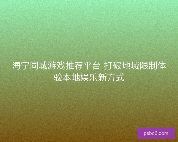 海宁同城游戏推荐平台 打破地域限制体验本地娱乐新方式