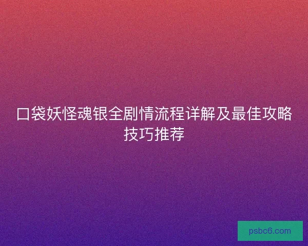 口袋妖怪魂银全剧情流程详解及最佳攻略技巧推荐
