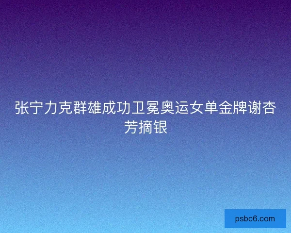 张宁力克群雄成功卫冕奥运女单金牌谢杏芳摘银