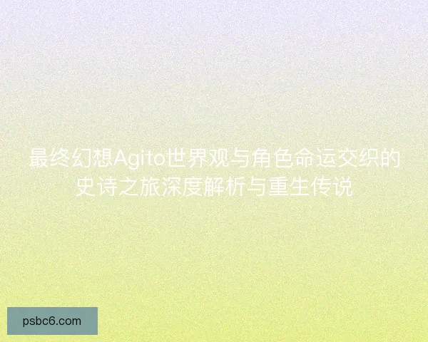 最终幻想Agito世界观与角色命运交织的史诗之旅深度解析与重生传说