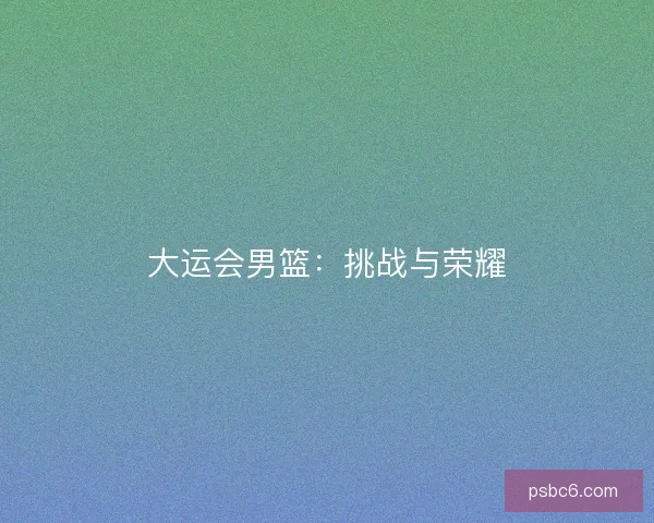 大运会男篮：挑战与荣耀