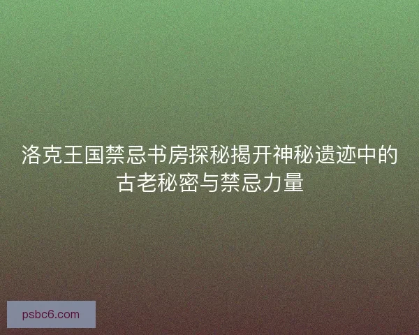 洛克王国禁忌书房探秘揭开神秘遗迹中的古老秘密与禁忌力量