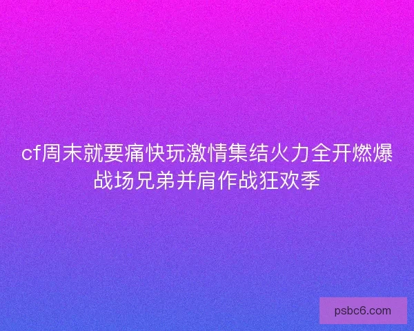 cf周末就要痛快玩激情集结火力全开燃爆战场兄弟并肩作战狂欢季