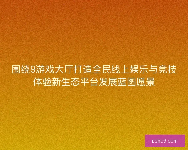 围绕9游戏大厅打造全民线上娱乐与竞技体验新生态平台发展蓝图愿景