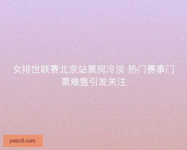 女排世联赛北京站票房冷淡 热门赛事门票难售引发关注
