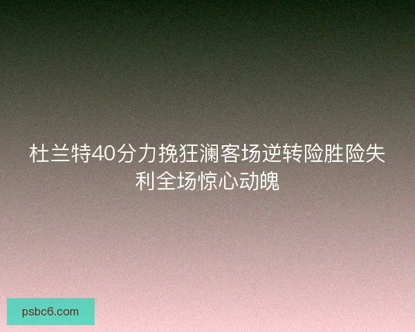杜兰特40分力挽狂澜客场逆转险胜险失利全场惊心动魄