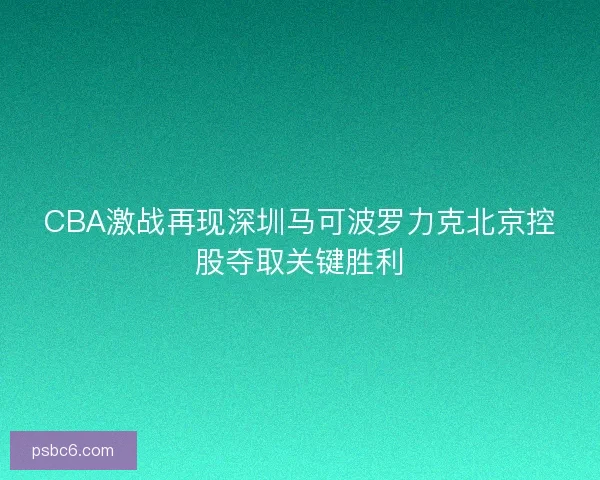 CBA激战再现深圳马可波罗力克北京控股夺取关键胜利