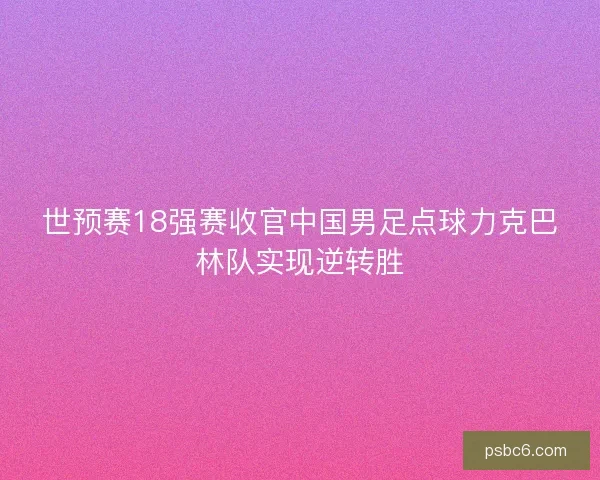 世预赛18强赛收官中国男足点球力克巴林队实现逆转胜