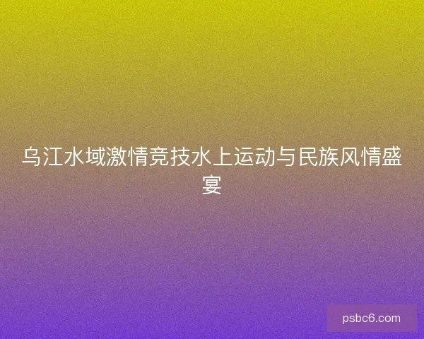 乌江水域激情竞技水上运动与民族风情盛宴