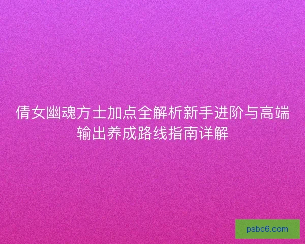 倩女幽魂方士加点全解析新手进阶与高端输出养成路线指南详解