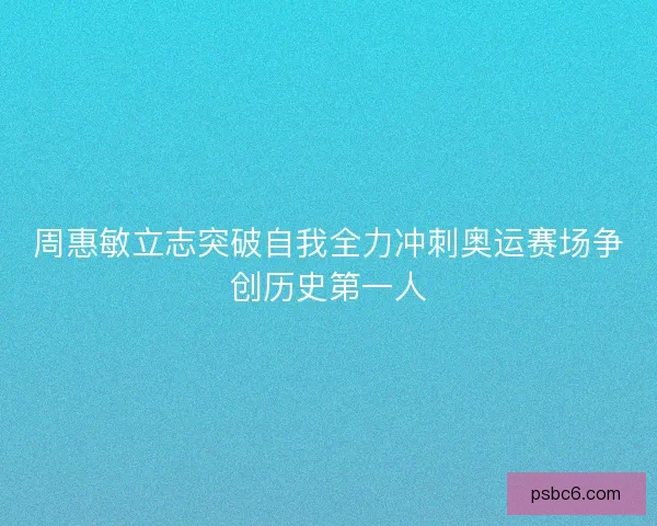 周惠敏立志突破自我全力冲刺奥运赛场争创历史第一人