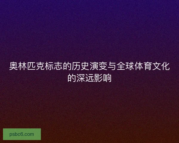 奥林匹克标志的历史演变与全球体育文化的深远影响