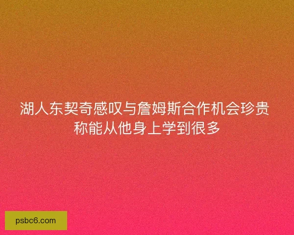 湖人东契奇感叹与詹姆斯合作机会珍贵 称能从他身上学到很多