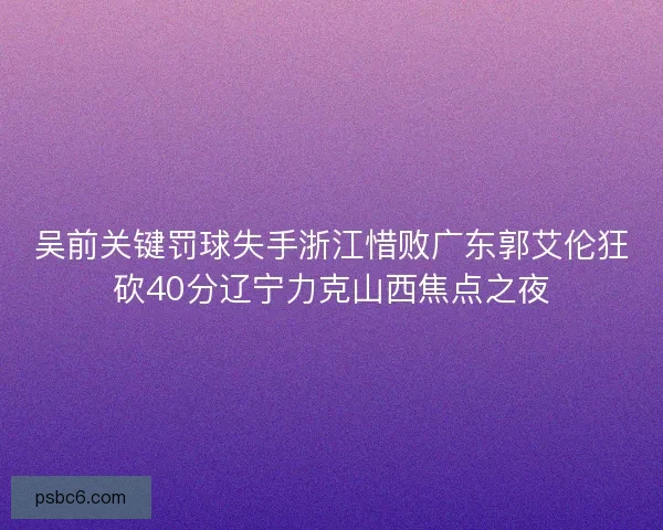 吴前关键罚球失手浙江惜败广东郭艾伦狂砍40分辽宁力克山西焦点之夜