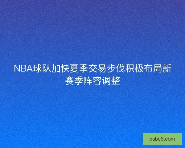 NBA球队加快夏季交易步伐积极布局新赛季阵容调整