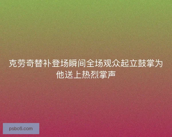 克劳奇替补登场瞬间全场观众起立鼓掌为他送上热烈掌声
