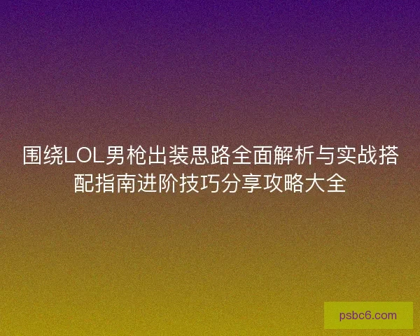 围绕LOL男枪出装思路全面解析与实战搭配指南进阶技巧分享攻略大全