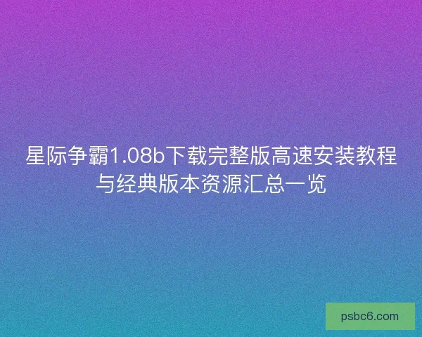 星际争霸1.08b下载完整版高速安装教程与经典版本资源汇总一览