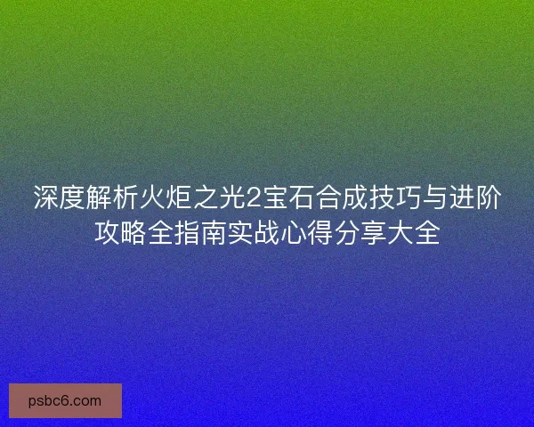深度解析火炬之光2宝石合成技巧与进阶攻略全指南实战心得分享大全