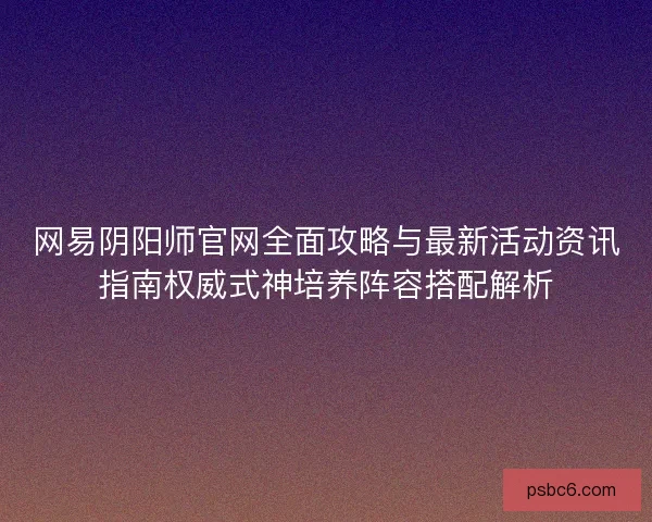 网易阴阳师官网全面攻略与最新活动资讯指南权威式神培养阵容搭配解析