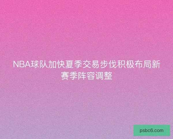 NBA球队加快夏季交易步伐积极布局新赛季阵容调整