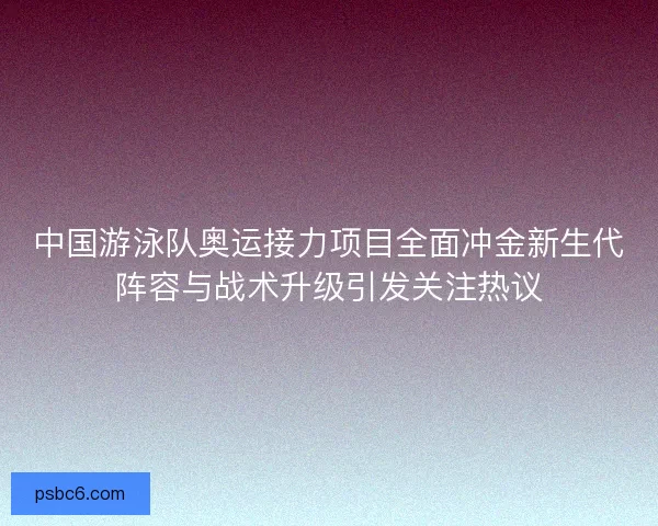 中国游泳队奥运接力项目全面冲金新生代阵容与战术升级引发关注热议
