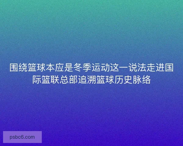 围绕篮球本应是冬季运动这一说法走进国际篮联总部追溯篮球历史脉络