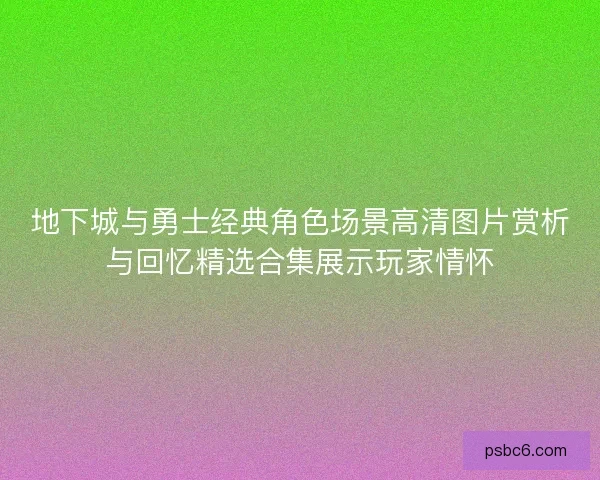 地下城与勇士经典角色场景高清图片赏析与回忆精选合集展示玩家情怀