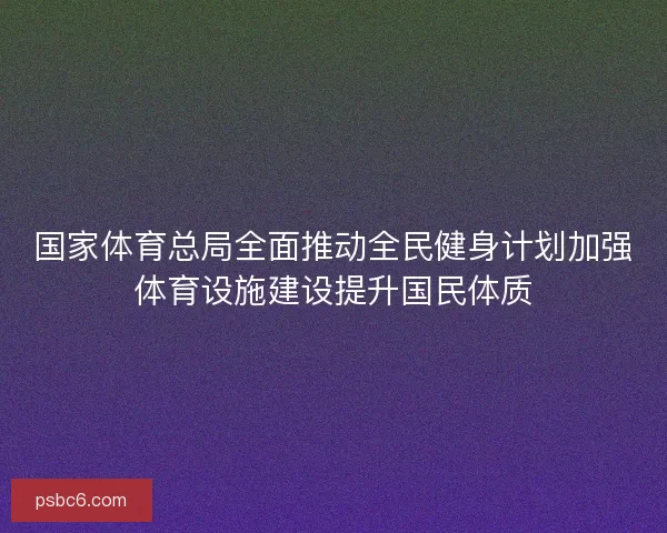 国家体育总局全面推动全民健身计划加强体育设施建设提升国民体质