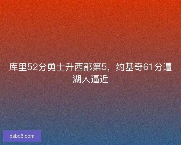 库里52分勇士升西部第5，约基奇61分遭湖人逼近