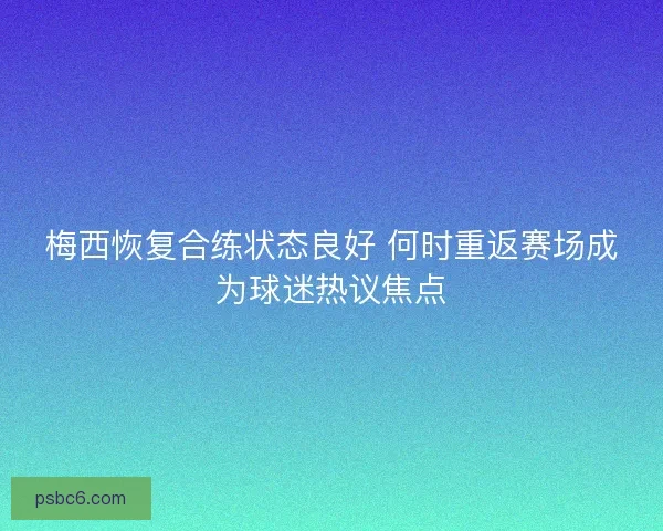 梅西恢复合练状态良好 何时重返赛场成为球迷热议焦点